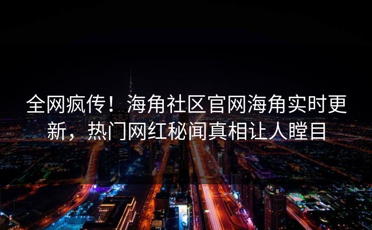 全网疯传！海角社区官网海角实时更新，热门网红秘闻真相让人瞠目