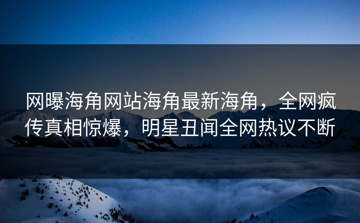 网曝海角网站海角最新海角，全网疯传真相惊爆，明星丑闻全网热议不断