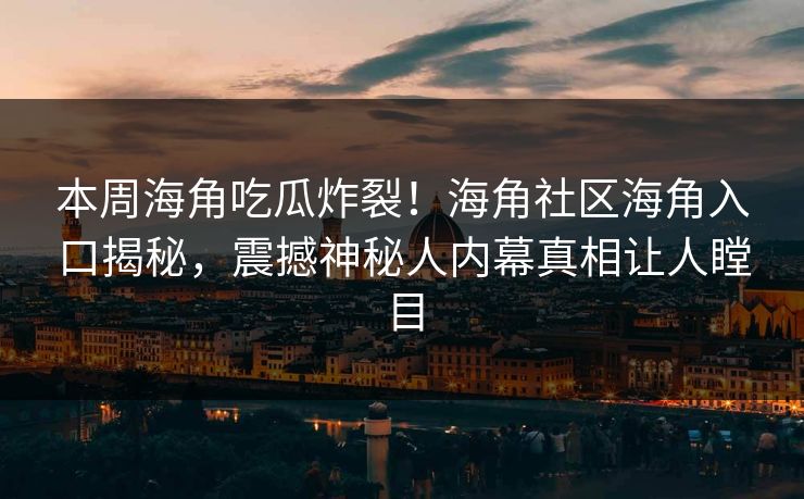 本周海角吃瓜炸裂！海角社区海角入口揭秘，震撼神秘人内幕真相让人瞠目
