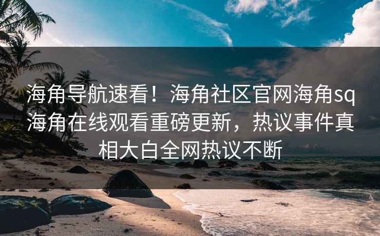 海角导航速看！海角社区官网海角sq海角在线观看重磅更新，热议事件真相大白全网热议不断