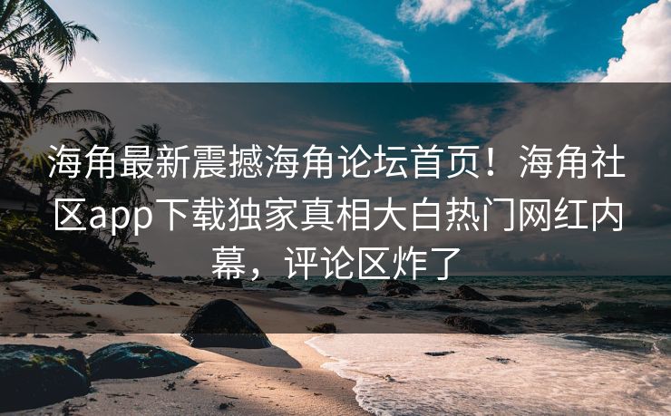 海角最新震撼海角论坛首页！海角社区app下载独家真相大白热门网红内幕，评论区炸了