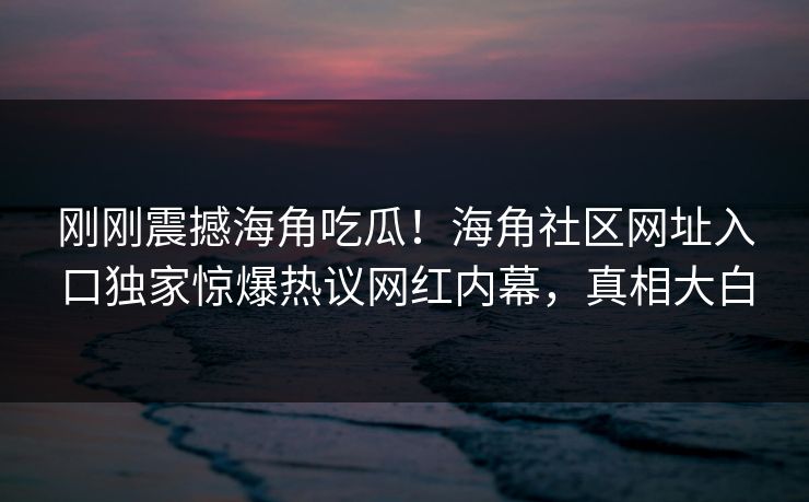 刚刚震撼海角吃瓜！海角社区网址入口独家惊爆热议网红内幕，真相大白