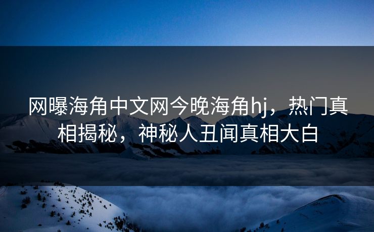 网曝海角中文网今晚海角hj，热门真相揭秘，神秘人丑闻真相大白
