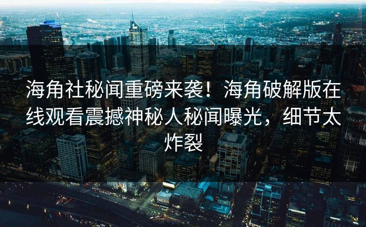 海角社秘闻重磅来袭！海角破解版在线观看震撼神秘人秘闻曝光，细节太炸裂