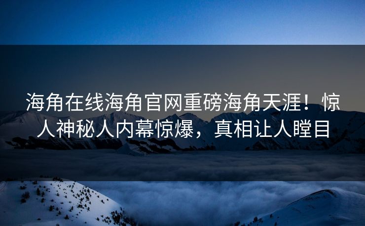 海角在线海角官网重磅海角天涯！惊人神秘人内幕惊爆，真相让人瞠目