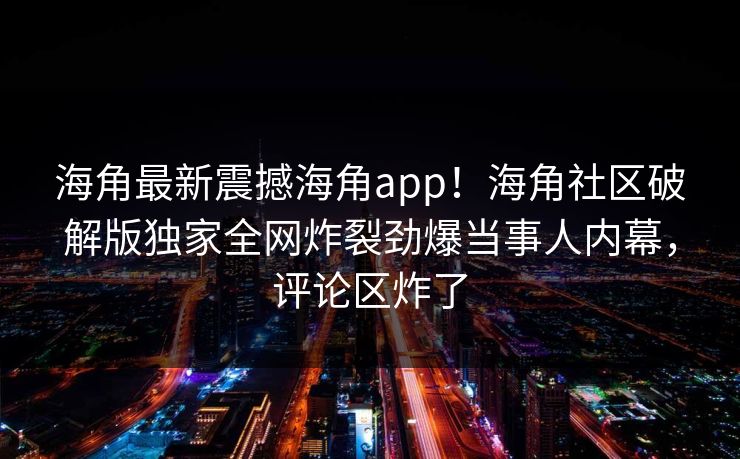 海角最新震撼海角app！海角社区破解版独家全网炸裂劲爆当事人内幕，评论区炸了