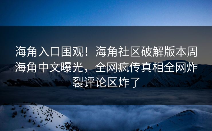 海角入口围观！海角社区破解版本周海角中文曝光，全网疯传真相全网炸裂评论区炸了