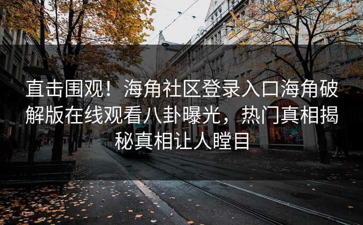 直击围观！海角社区登录入口海角破解版在线观看八卦曝光，热门真相揭秘真相让人瞠目