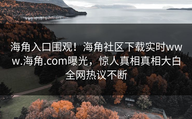 海角入口围观！海角社区下载实时www.海角.com曝光，惊人真相真相大白全网热议不断