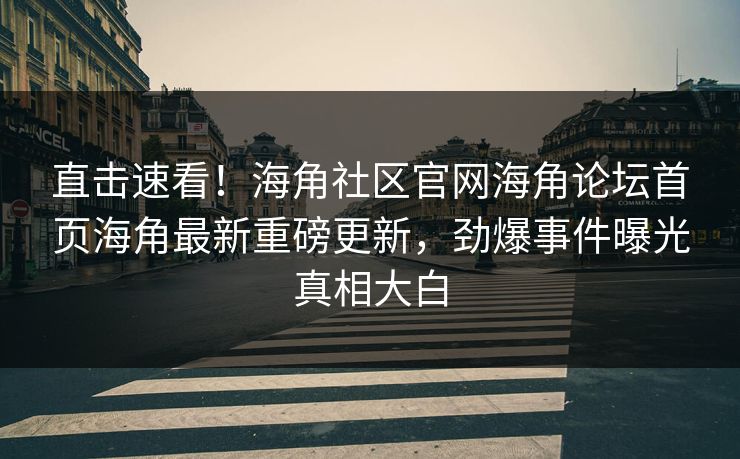 直击速看！海角社区官网海角论坛首页海角最新重磅更新，劲爆事件曝光真相大白