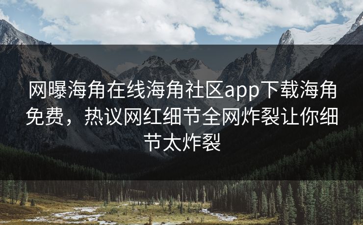 网曝海角在线海角社区app下载海角免费，热议网红细节全网炸裂让你细节太炸裂