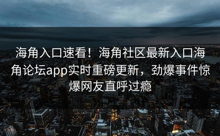 海角入口速看！海角社区最新入口海角论坛app实时重磅更新，劲爆事件惊爆网友直呼过瘾