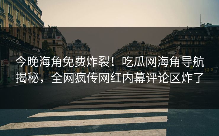 今晚海角免费炸裂！吃瓜网海角导航揭秘，全网疯传网红内幕评论区炸了