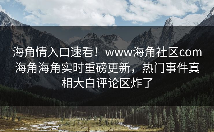 海角情入口速看！www海角社区com海角海角实时重磅更新，热门事件真相大白评论区炸了