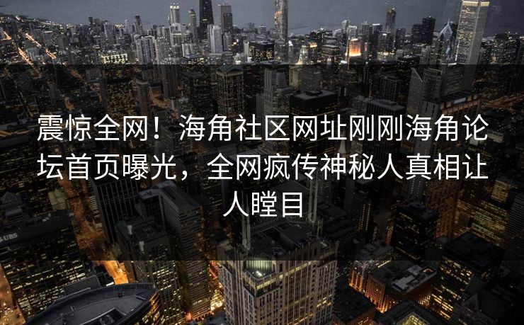 震惊全网！海角社区网址刚刚海角论坛首页曝光，全网疯传神秘人真相让人瞠目