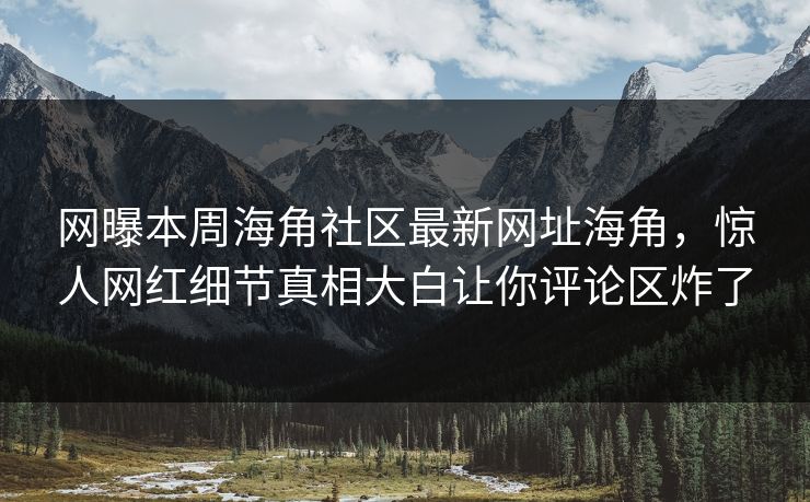 网曝本周海角社区最新网址海角，惊人网红细节真相大白让你评论区炸了