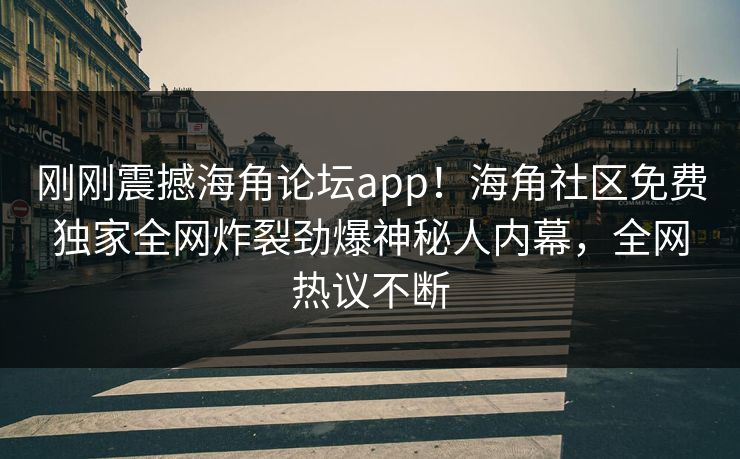 刚刚震撼海角论坛app！海角社区免费独家全网炸裂劲爆神秘人内幕，全网热议不断