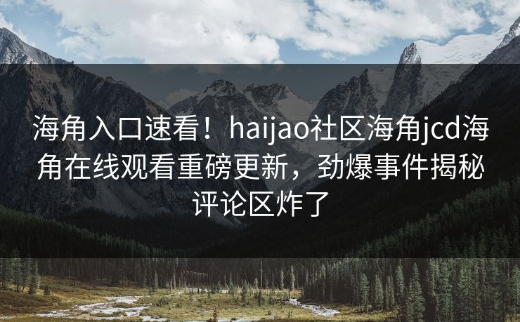 海角入口速看！haijao社区海角jcd海角在线观看重磅更新，劲爆事件揭秘评论区炸了