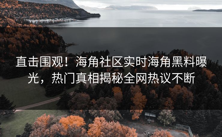 直击围观！海角社区实时海角黑料曝光，热门真相揭秘全网热议不断