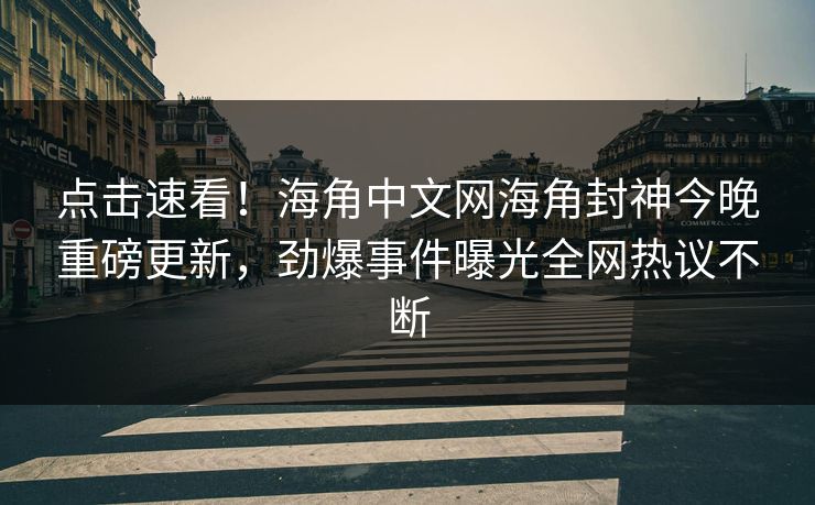 点击速看！海角中文网海角封神今晚重磅更新，劲爆事件曝光全网热议不断