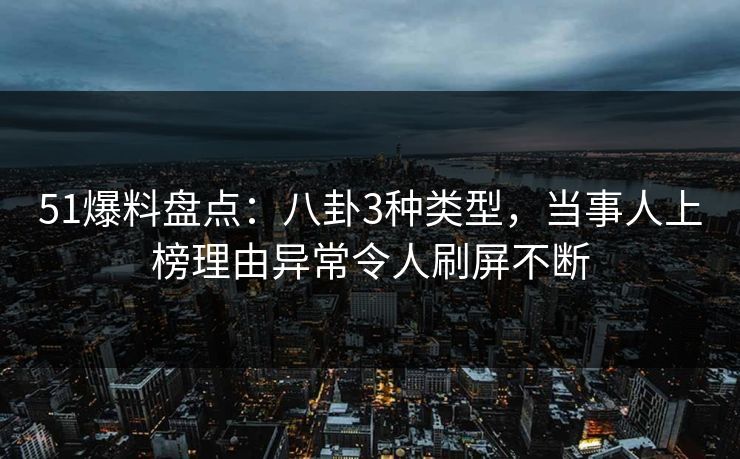51爆料盘点：八卦3种类型，当事人上榜理由异常令人刷屏不断