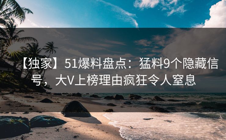 【独家】51爆料盘点：猛料9个隐藏信号，大V上榜理由疯狂令人窒息