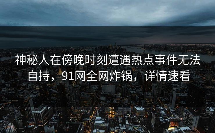 神秘人在傍晚时刻遭遇热点事件无法自持，91网全网炸锅，详情速看