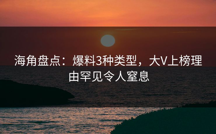海角盘点：爆料3种类型，大V上榜理由罕见令人窒息