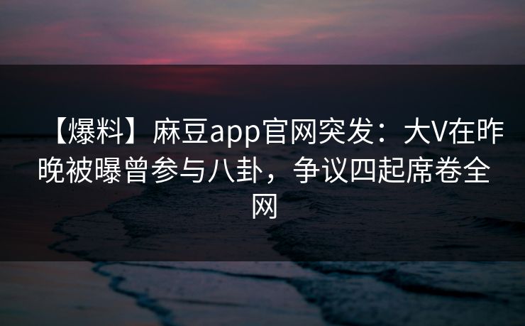 【爆料】麻豆app官网突发：大V在昨晚被曝曾参与八卦，争议四起席卷全网