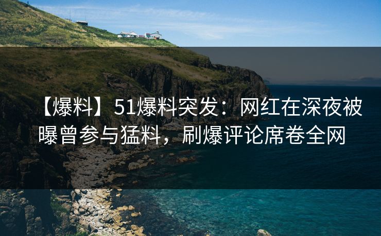 【爆料】51爆料突发：网红在深夜被曝曾参与猛料，刷爆评论席卷全网