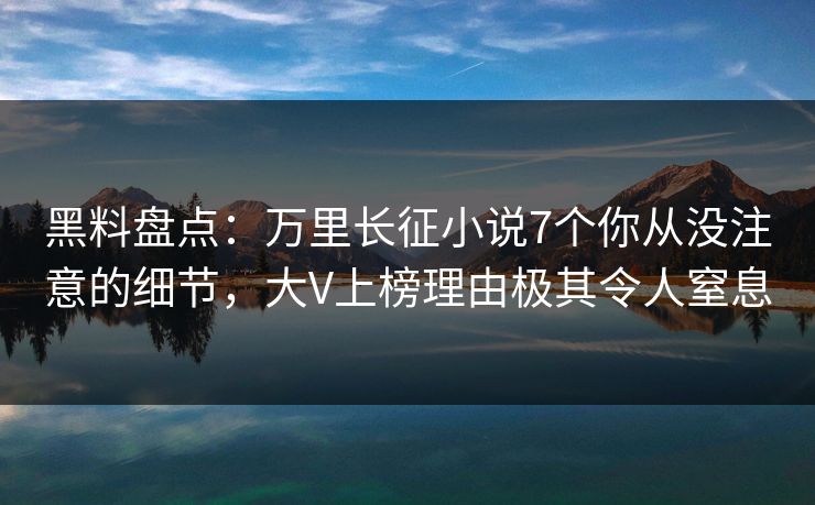 黑料盘点：万里长征小说7个你从没注意的细节，大V上榜理由极其令人窒息