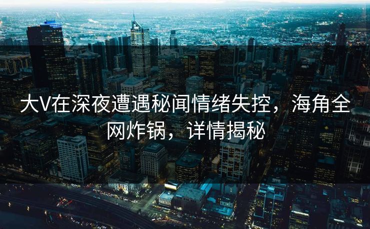大V在深夜遭遇秘闻情绪失控，海角全网炸锅，详情揭秘