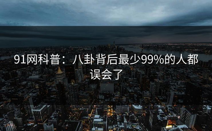 91网科普：八卦背后最少99%的人都误会了