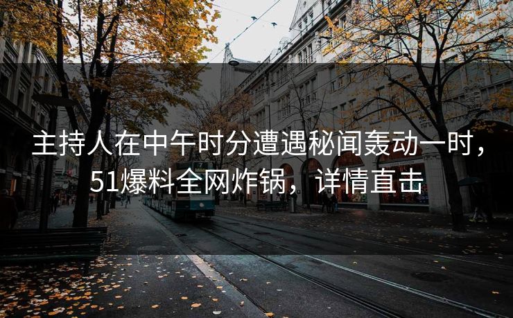 主持人在中午时分遭遇秘闻轰动一时，51爆料全网炸锅，详情直击