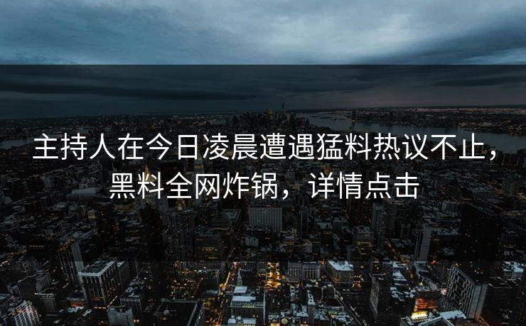 主持人在今日凌晨遭遇猛料热议不止，黑料全网炸锅，详情点击