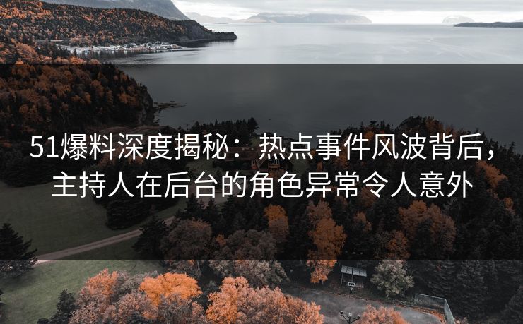51爆料深度揭秘：热点事件风波背后，主持人在后台的角色异常令人意外