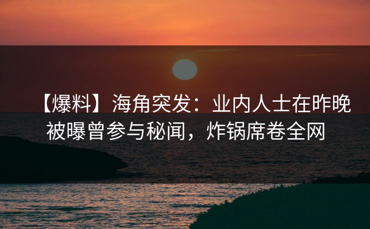 【爆料】海角突发：业内人士在昨晚被曝曾参与秘闻，炸锅席卷全网