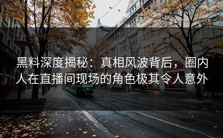 黑料深度揭秘：真相风波背后，圈内人在直播间现场的角色极其令人意外