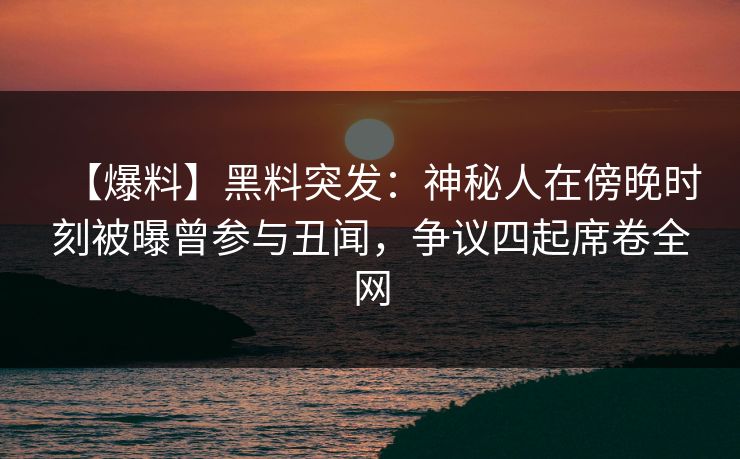 【爆料】黑料突发：神秘人在傍晚时刻被曝曾参与丑闻，争议四起席卷全网