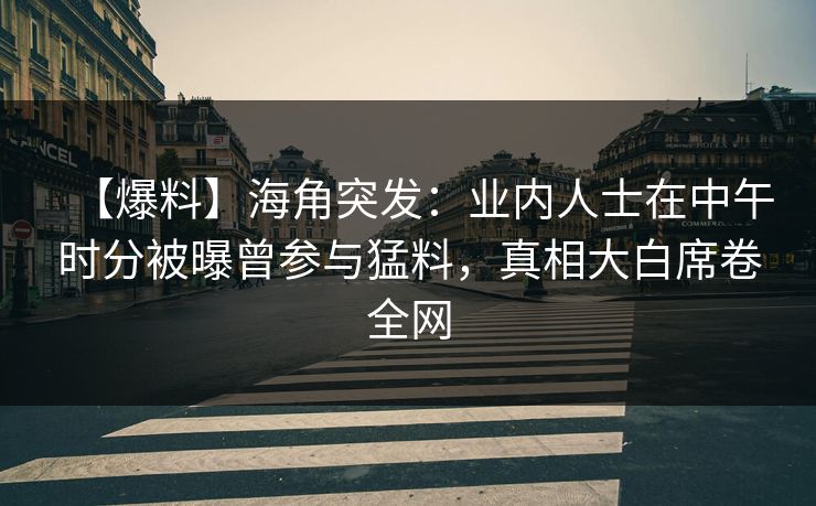 【爆料】海角突发：业内人士在中午时分被曝曾参与猛料，真相大白席卷全网