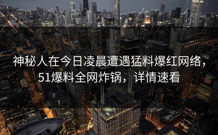神秘人在今日凌晨遭遇猛料爆红网络，51爆料全网炸锅，详情速看