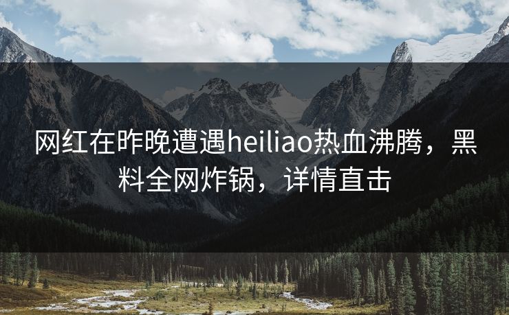 网红在昨晚遭遇heiliao热血沸腾，黑料全网炸锅，详情直击