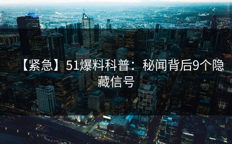 【紧急】51爆料科普：秘闻背后9个隐藏信号