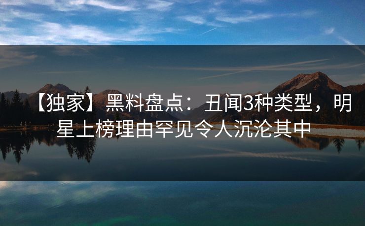 【独家】黑料盘点：丑闻3种类型，明星上榜理由罕见令人沉沦其中