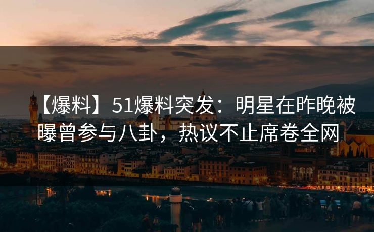 【爆料】51爆料突发：明星在昨晚被曝曾参与八卦，热议不止席卷全网