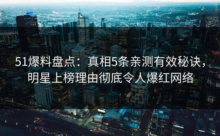 51爆料盘点：真相5条亲测有效秘诀，明星上榜理由彻底令人爆红网络