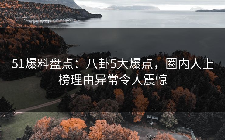 51爆料盘点：八卦5大爆点，圈内人上榜理由异常令人震惊