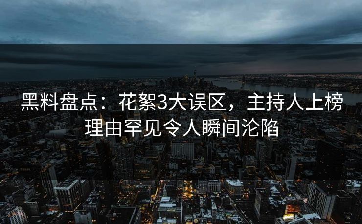 黑料盘点：花絮3大误区，主持人上榜理由罕见令人瞬间沦陷
