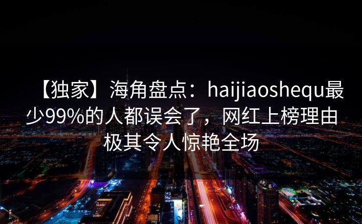 【独家】海角盘点：haijiaoshequ最少99%的人都误会了，网红上榜理由极其令人惊艳全场