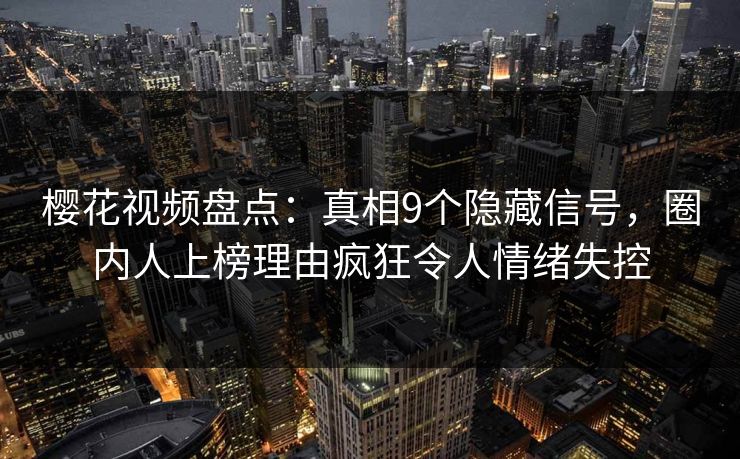 樱花视频盘点：真相9个隐藏信号，圈内人上榜理由疯狂令人情绪失控